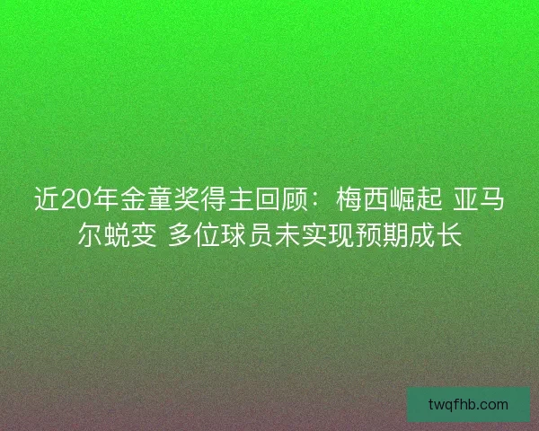 近20年金童奖得主回顾：梅西崛起 亚马尔蜕变 多位球员未实现预期成长