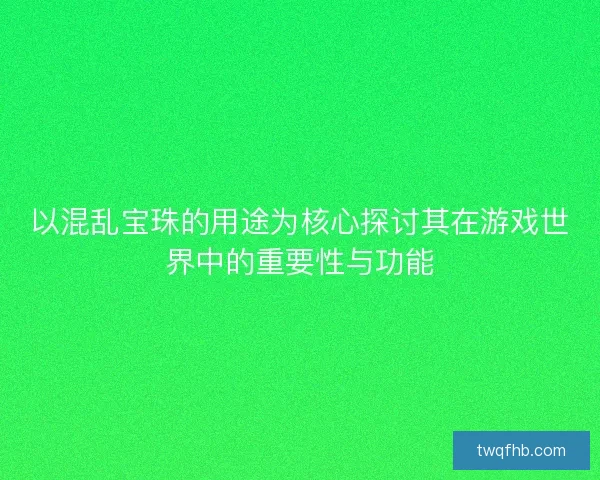 以混乱宝珠的用途为核心探讨其在游戏世界中的重要性与功能