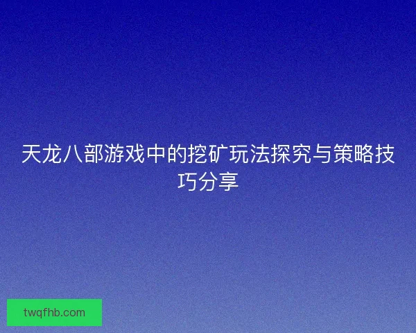 天龙八部游戏中的挖矿玩法探究与策略技巧分享