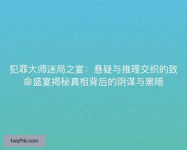 犯罪大师迷局之宴：悬疑与推理交织的致命盛宴揭秘真相背后的阴谋与黑暗