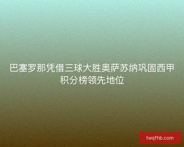 巴塞罗那凭借三球大胜奥萨苏纳巩固西甲积分榜领先地位