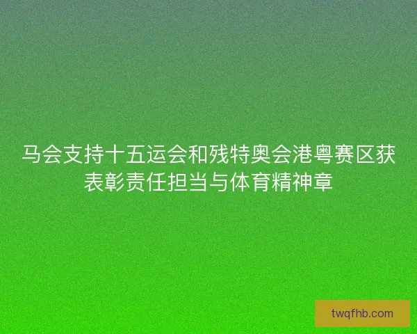 马会支持十五运会和残特奥会港粤赛区获表彰责任担当与体育精神章