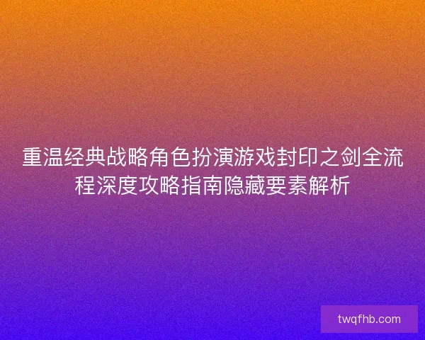 重温经典战略角色扮演游戏封印之剑全流程深度攻略指南隐藏要素解析