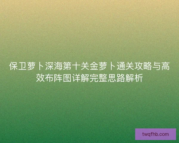 保卫萝卜深海第十关金萝卜通关攻略与高效布阵图详解完整思路解析