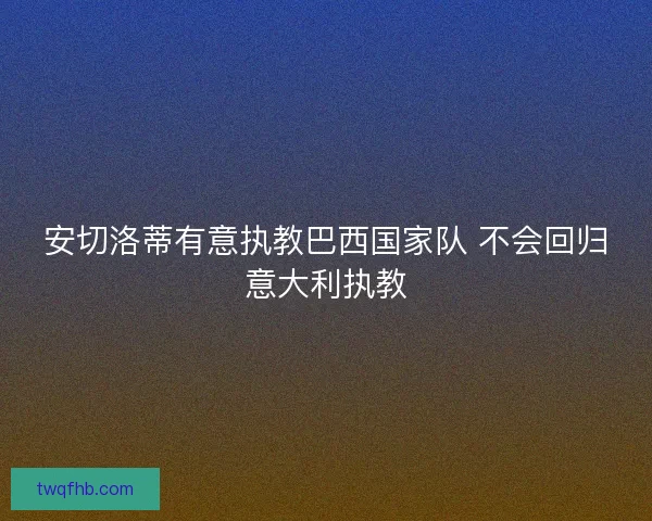 安切洛蒂有意执教巴西国家队 不会回归意大利执教