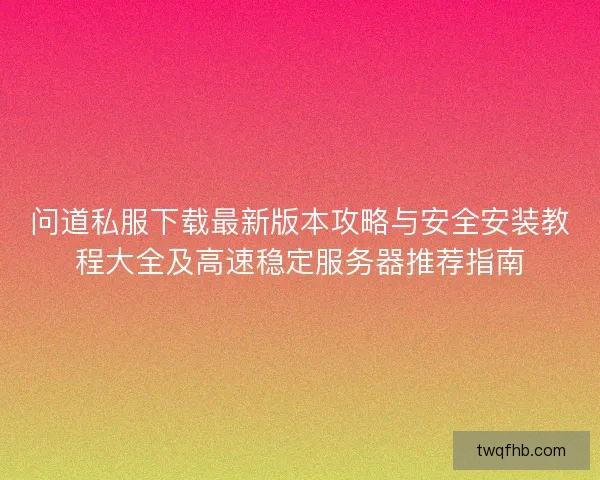 问道私服下载最新版本攻略与安全安装教程大全及高速稳定服务器推荐指南