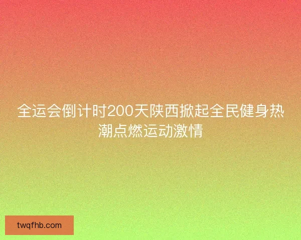 全运会倒计时200天陕西掀起全民健身热潮点燃运动激情